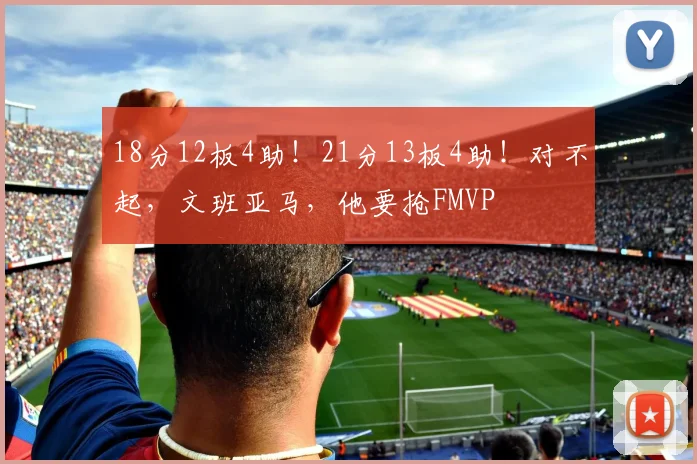 18分12板4助！21分13板4助！对不起，文班亚马，他要抢FMVP