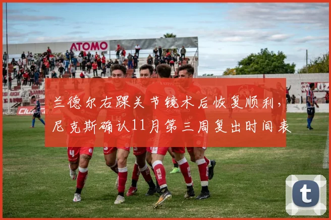 兰德尔右踝关节镜术后恢复顺利，尼克斯确认11月第三周复出时间表