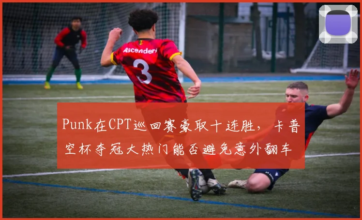 Punk在CPT巡回赛豪取十连胜，卡普空杯夺冠大热门能否避免意外翻车？