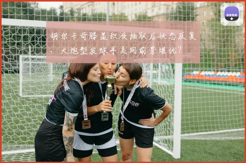 胡尔卡奇膝盖积液抽取后状态反复，大炮型发球手美网前景堪忧？