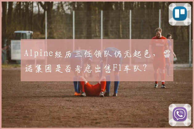 Alpine经历三任领队仍无起色，雷诺集团是否考虑出售F1车队？