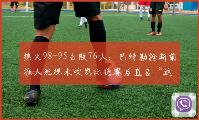 热火98-95击败76人，巴特勒抢断前推人犯规未吹恩比德赛后直言“这就是抢劫”