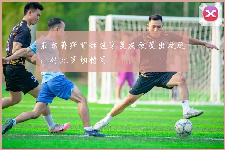 菲尔普斯背部痉挛复发致复出延迟，对比罗切特同