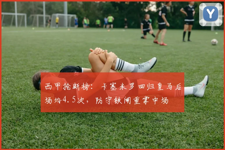 西甲抢断榜：卡塞米罗回归皇马后场均4.5次，防守铁闸重掌中场