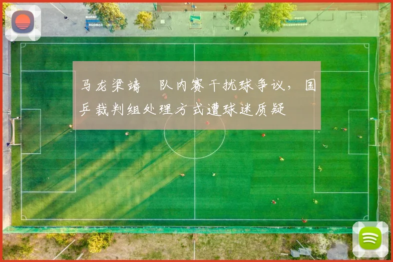马龙梁靖崑队内赛干扰球争议，国乒裁判组处理方式遭球迷质疑