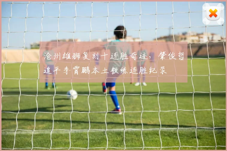 沧州雄狮复刻十连胜奇迹，肇俊哲追平李霄鹏本土教练连胜纪录