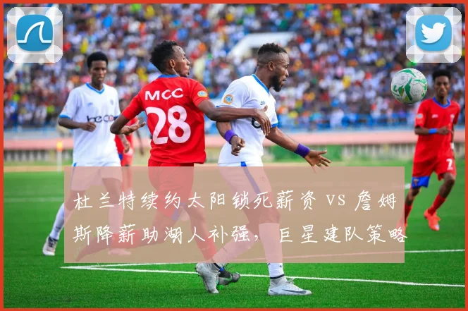 杜兰特续约太阳锁死薪资 vs 詹姆斯降薪助湖人补强，巨星建队策略分歧
