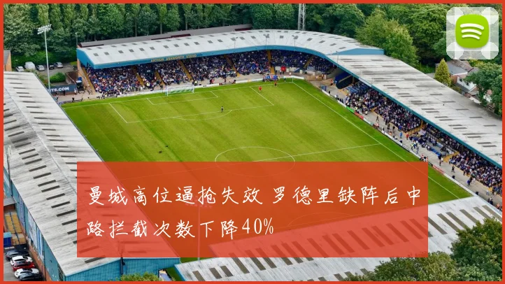 曼城高位逼抢失效 罗德里缺阵后中路拦截次数下降40%