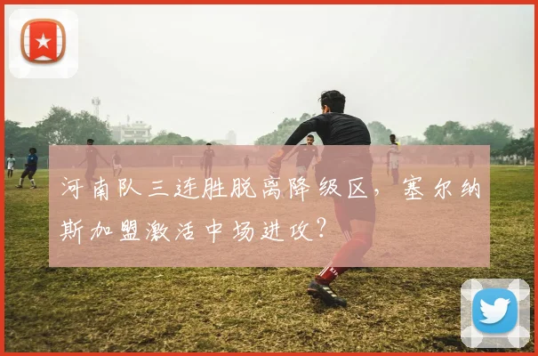 河南队三连胜脱离降级区，塞尔纳斯加盟激活中场进攻？
