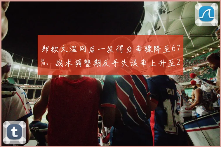 郑钦文温网后一发得分率骤降至67%，战术调整期反手失误率上升至24%